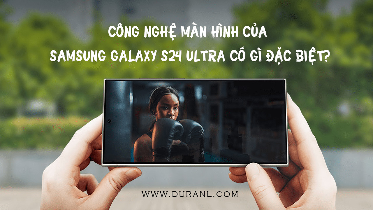 Công Nghệ Màn Hình Của Samsung Galaxy S24 Ultra Có Gì Đặc Biệt?