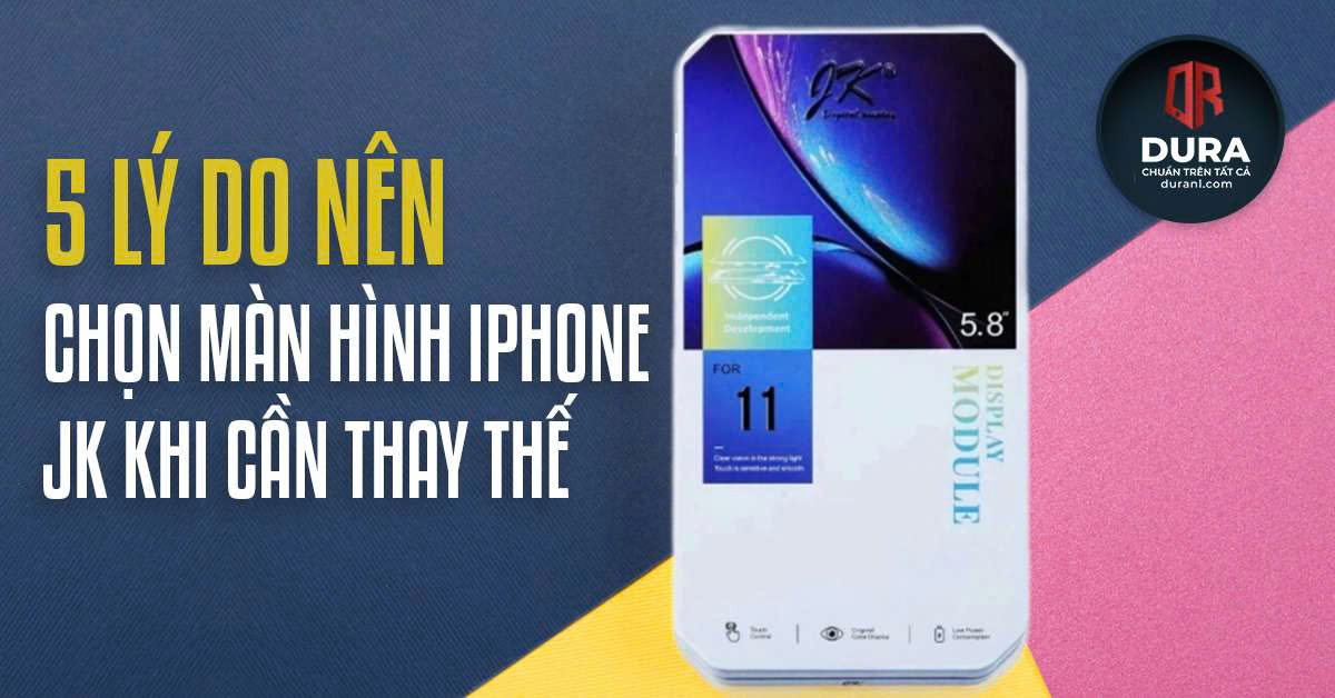 5 lý do nên chọn màn hình iPhone JK khi cần thay thế