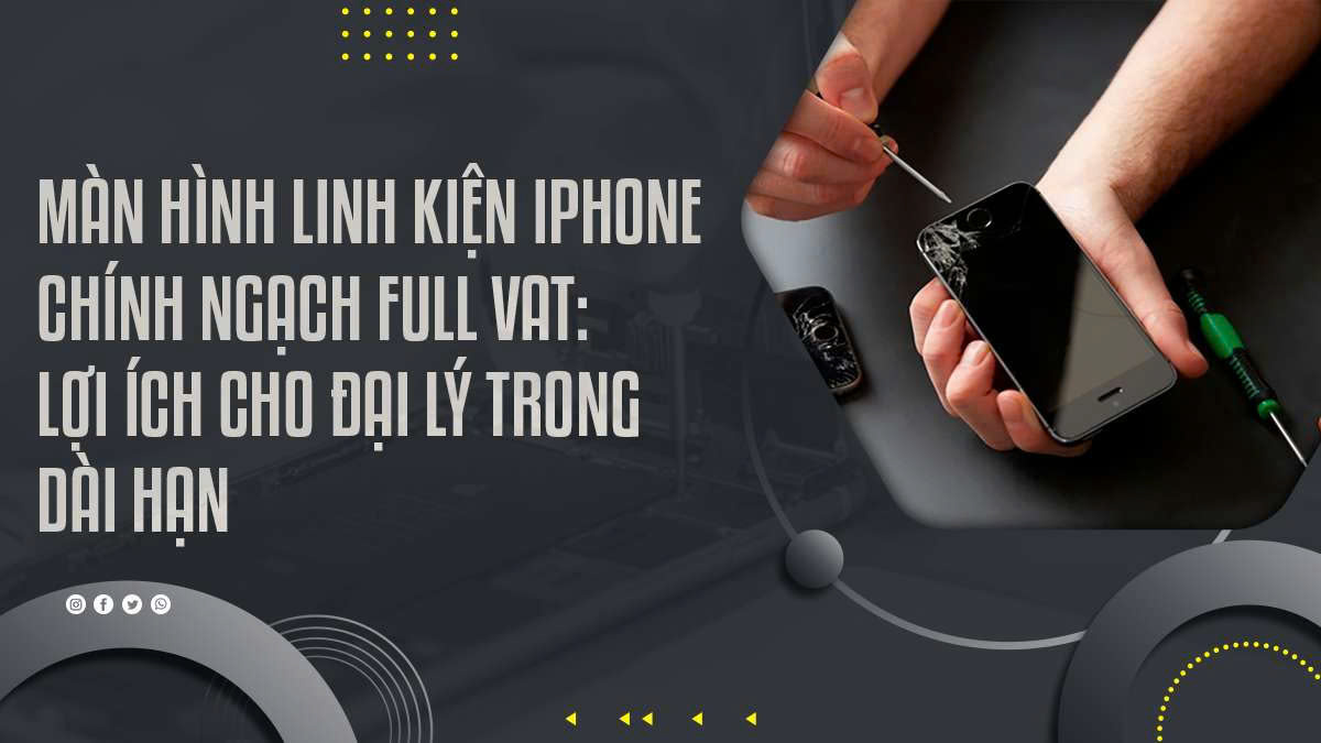Màn hình linh kiện iPhone chính ngạch full VAT: Lợi ích cho đại lý trong dài hạn