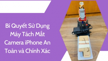 Bí Quyết Sử Dụng Máy Tách Mắt Camera iPhone An Toàn và Chính Xác