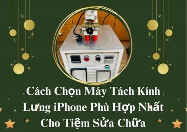 Cách Chọn Máy Tách Kính Lưng iPhone Phù Hợp Nhất Cho Tiệm Sửa Chữa