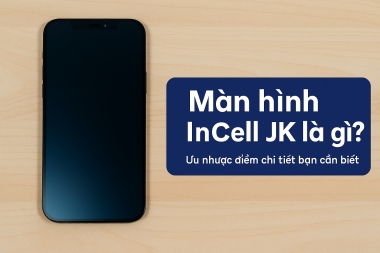 Màn hình Incell JK là gì? Ưu nhược điểm chi tiết bạn cần biết
