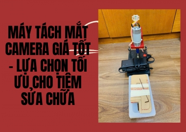 Máy Tách Mắt Camera Giá Tốt – Lựa Chọn Tối Ưu Cho Tiệm Sửa Chữa