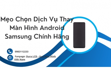 Mẹo Chọn Dịch Vụ Thay Màn Hình Android Samsung Chính Hãng