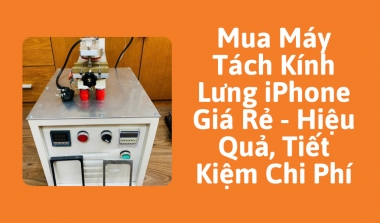 Mua Máy Tách Kính Lưng iPhone Giá Rẻ - Hiệu Quả, Tiết Kiệm Chi Phí