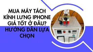 Mua Máy Tách Kính Lưng iPhone Giá Tốt Ở Đâu? Hướng Dẫn Lựa Chọn