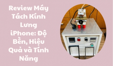 Review Máy Tách Kính Lưng iPhone: Độ Bền, Hiệu Quả và Tính Năng