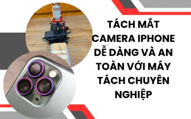 Tách Mắt Camera iPhone Dễ Dàng và An Toàn Với Máy Tách Chuyên Nghiệp