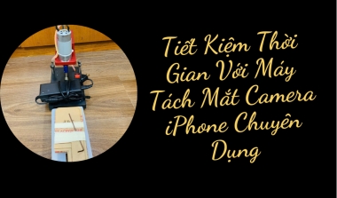 Tiết Kiệm Thời Gian Với Máy Tách Mắt Camera iPhone Chuyên Dụng