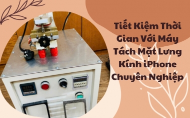 Tiết Kiệm Thời Gian Với Máy Tách Mặt Lưng Kính iPhone Chuyên Nghiệp