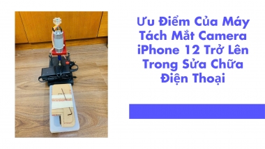 Ưu Điểm Của Máy Tách Mắt Camera iPhone 12 Trở Lên Trong Sửa Chữa Điện...